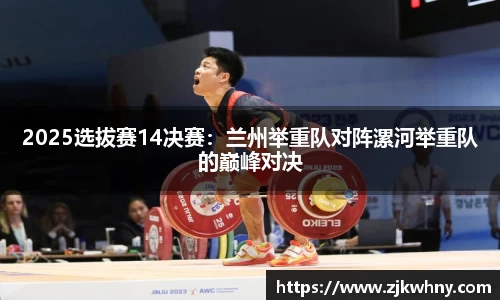 2025选拔赛14决赛：兰州举重队对阵漯河举重队的巅峰对决